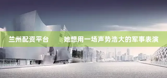 兰州配资平台        她想用一场声势浩大的军事表演