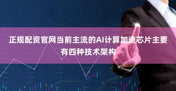 正规配资官网当前主流的AI计算加速芯片主要有四种技术架构