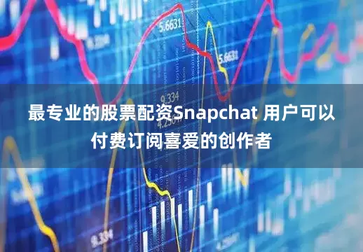 最专业的股票配资Snapchat 用户可以付费订阅喜爱的创作者