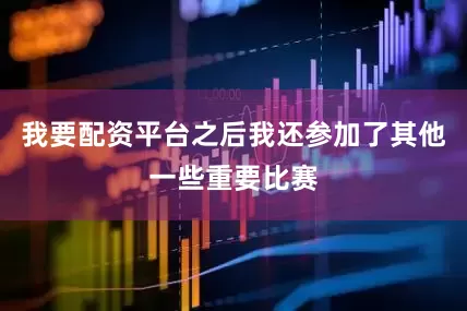 我要配资平台之后我还参加了其他一些重要比赛
