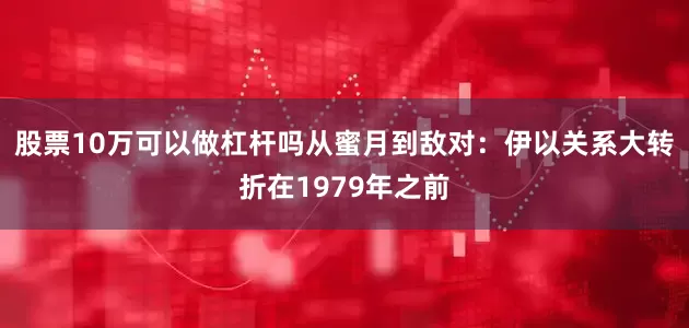 股票10万可以做杠杆吗从蜜月到敌对：伊以关系大转折在1979年之前