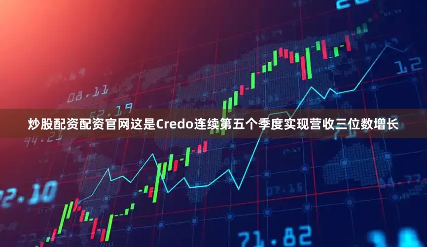 炒股配资配资官网这是Credo连续第五个季度实现营收三位数增长