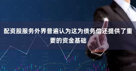 配资股服务外界普遍认为这为债务偿还提供了重要的资金基础