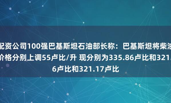 配资公司100强巴基斯坦石油部长称：巴基斯坦将柴油和汽油价格分别上调55卢比/升 现分别为335.86卢比和321.17卢比