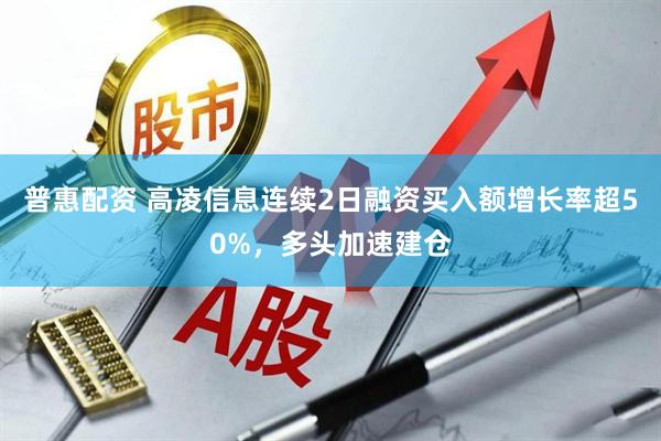 普惠配资 高凌信息连续2日融资买入额增长率超50%，多头加速建仓