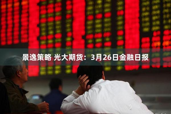 景逸策略 光大期货:3月26日金融日报