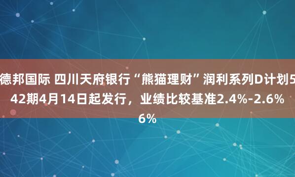 德邦国际 四川天府银行“熊猫理财”润利系列D计划542期4月14日起发行，业绩比较基准2.4%-2.6%