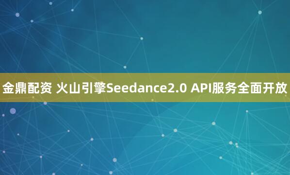 金鼎配资 火山引擎Seedance2.0 API服务全面开放