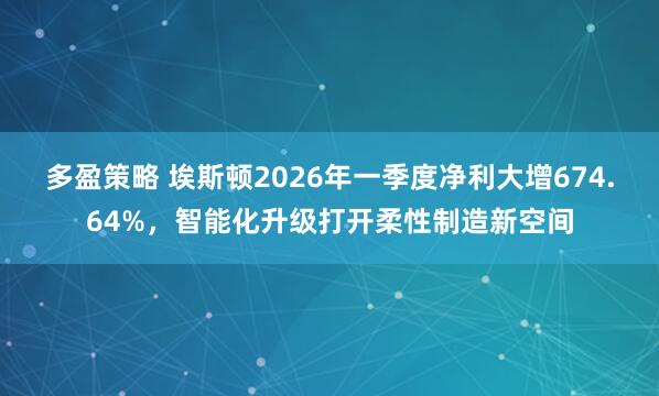 多盈策略 埃斯顿2026年一季度净利大增674.64%，智能化升级打开柔性制造新空间