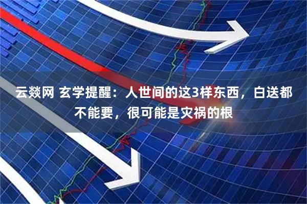 云燚网 玄学提醒：人世间的这3样东西，白送都不能要，很可能是灾祸的根