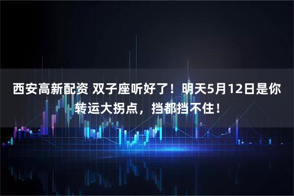 西安高新配资 双子座听好了！明天5月12日是你转运大拐点，挡都挡不住！