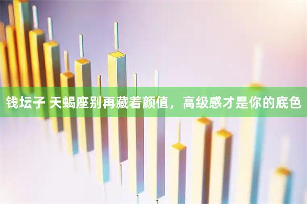 钱坛子 天蝎座别再藏着颜值，高级感才是你的底色