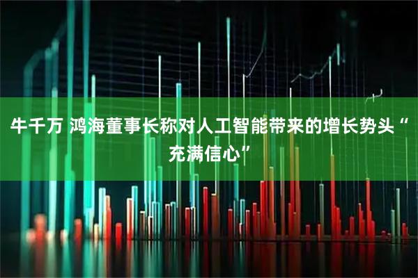 牛千万 鸿海董事长称对人工智能带来的增长势头“充满信心”