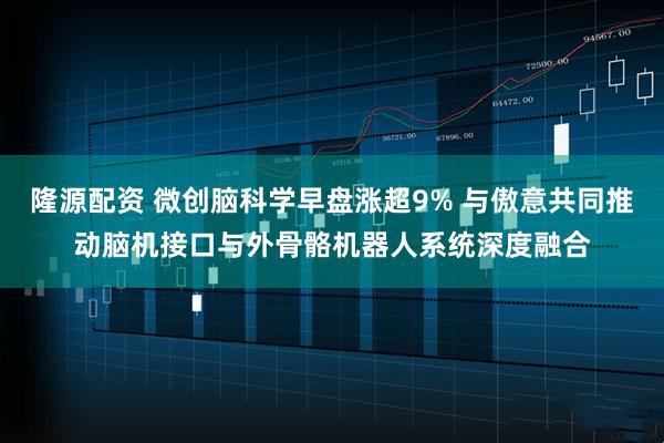 隆源配资 微创脑科学早盘涨超9% 与傲意共同推动脑机接口与外骨骼机器人系统深度融合