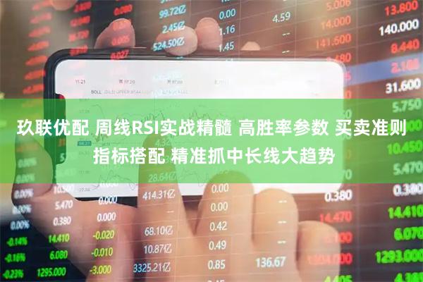玖联优配 周线RSI实战精髓 高胜率参数 买卖准则 指标搭配 精准抓中长线大趋势