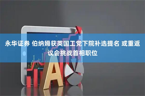 永华证券 伯纳姆获英国工党下院补选提名 或重返议会挑战首相职位