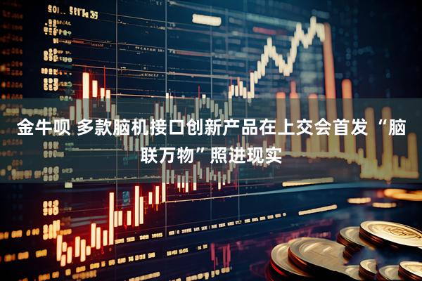 金牛呗 多款脑机接口创新产品在上交会首发 “脑联万物”照进现实
