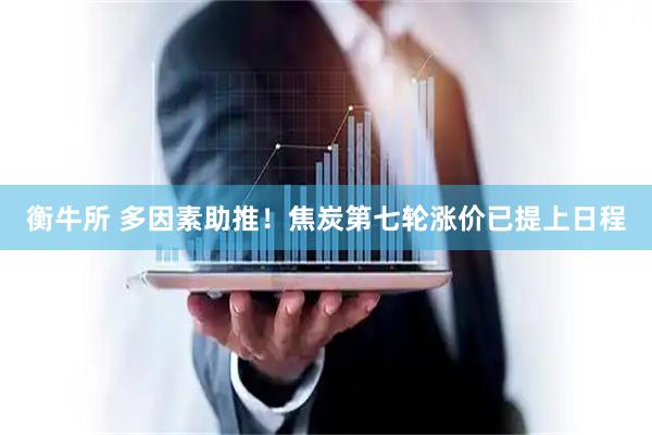 衡牛所 多因素助推！焦炭第七轮涨价已提上日程