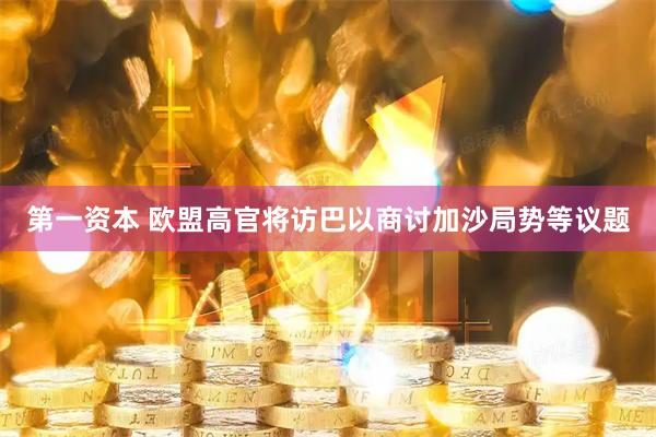 第一资本 欧盟高官将访巴以商讨加沙局势等议题