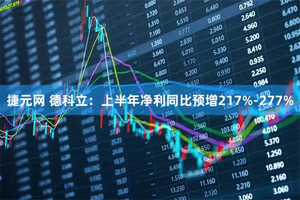 捷元网 德科立：上半年净利同比预增217%-277%