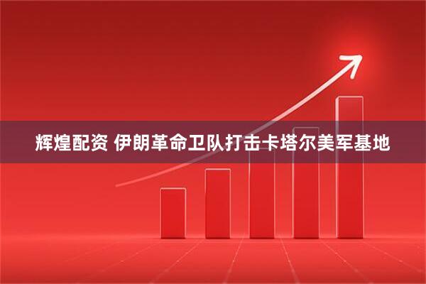 辉煌配资 伊朗革命卫队打击卡塔尔美军基地