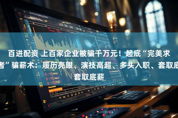 百进配资 上百家企业被骗千万元！起底“完美求职者”骗薪术：履历亮眼、演技高超、多头入职、套取底薪
