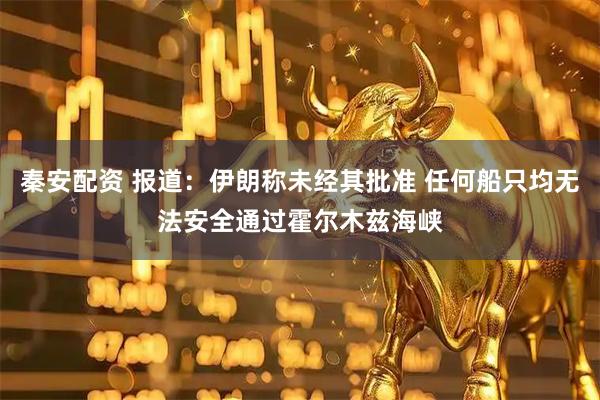 秦安配资 报道：伊朗称未经其批准 任何船只均无法安全通过霍尔木兹海峡